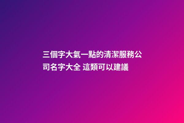 三個字大氣一點的清潔服務公司名字大全 這類可以建議-第1張-公司起名-玄機派